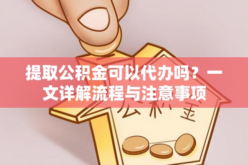 正阳提取公积金可以代办吗？一文详解流程与注意事项