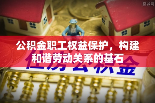 正阳公积金职工权益保护，构建和谐劳动关系的基石