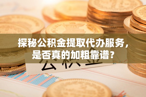 正阳探秘公积金提取代办服务，是否真的加粗靠谱？