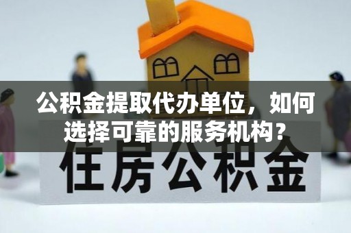 正阳公积金提取代办单位，如何选择可靠的服务机构？