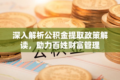 正阳深入解析公积金提取政策解读，助力百姓财富管理
