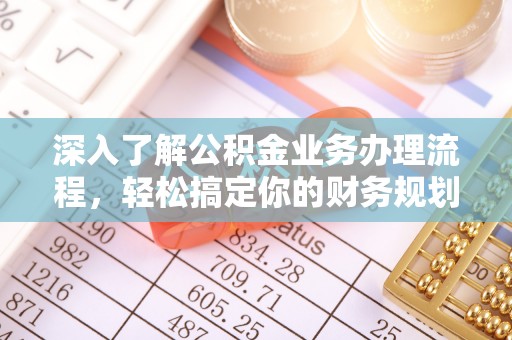 正阳深入了解公积金业务办理流程，轻松搞定你的财务规划