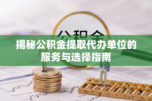 正阳揭秘公积金提取代办单位的服务与选择指南