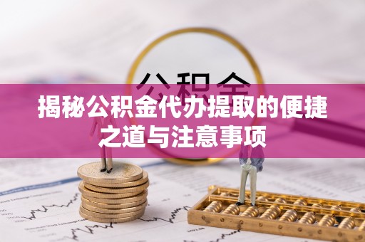 正阳揭秘公积金代办提取的便捷之道与注意事项
