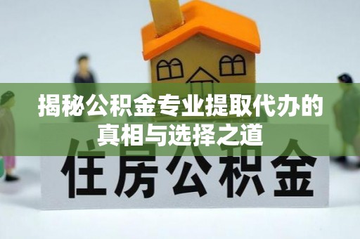 正阳揭秘公积金专业提取代办的真相与选择之道