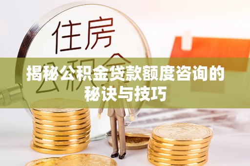 正阳揭秘公积金贷款额度咨询的秘诀与技巧