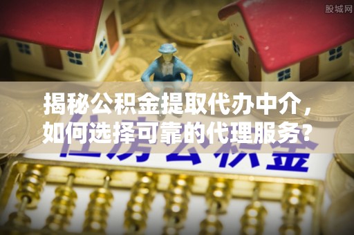 正阳揭秘公积金提取代办中介，如何选择可靠的代理服务？