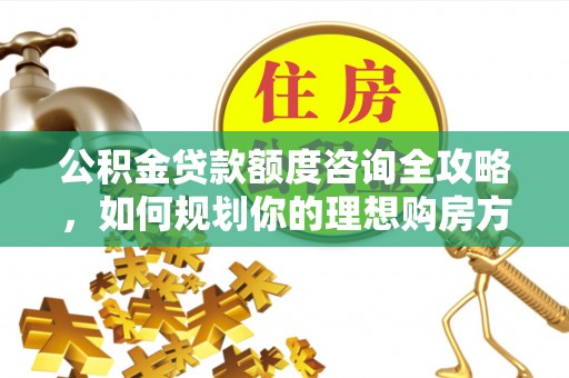 正阳公积金贷款额度咨询全攻略，如何规划你的理想购房方案