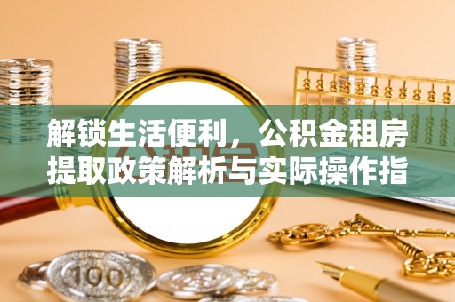 正阳解锁生活便利，公积金租房提取政策解析与实际操作指南