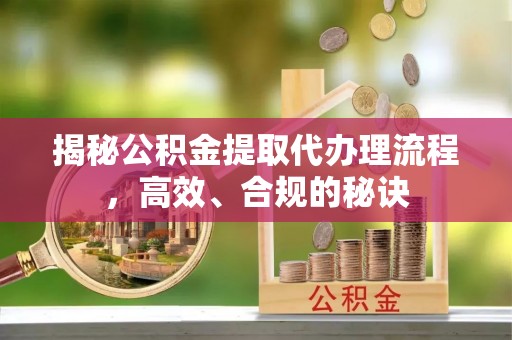 正阳揭秘公积金提取代办理流程，高效、合规的秘诀