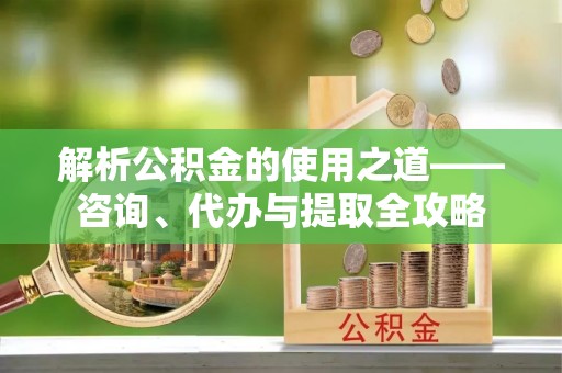 正阳解析公积金的使用之道——咨询、代办与提取全攻略