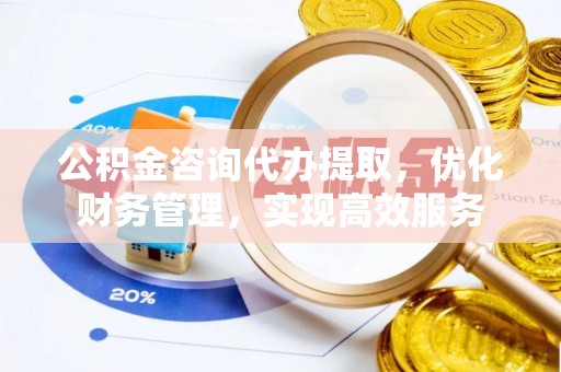 正阳公积金咨询代办提取，优化财务管理，实现高效服务