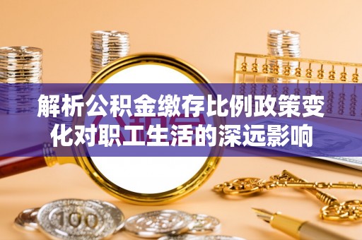 正阳解析公积金缴存比例政策变化对职工生活的深远影响