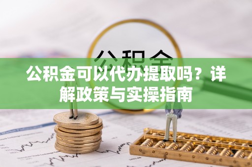 正阳公积金可以代办提取吗？详解政策与实操指南