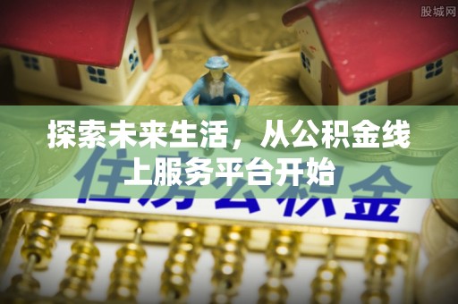 正阳探索未来生活，从公积金线上服务平台开始
