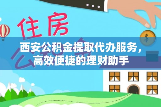 正阳西安公积金提取代办服务，高效便捷的理财助手