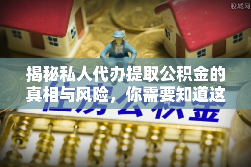 正阳揭秘私人代办提取公积金的真相与风险，你需要知道这些！