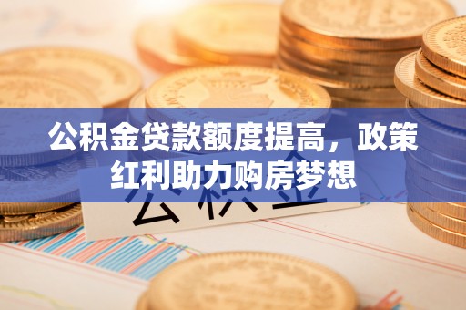 正阳公积金贷款额度提高，政策红利助力购房梦想