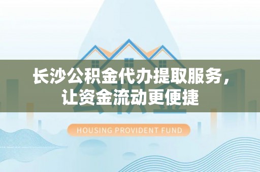 正阳长沙公积金代办提取服务，让资金流动更便捷
