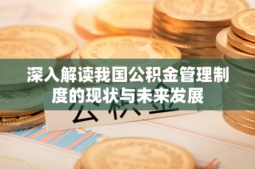 正阳深入解读我国公积金管理制度的现状与未来发展