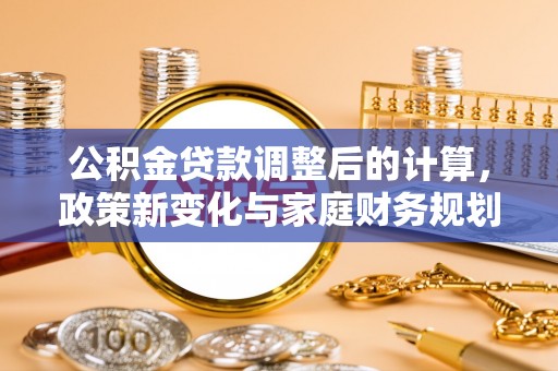 正阳公积金贷款调整后的计算，政策新变化与家庭财务规划