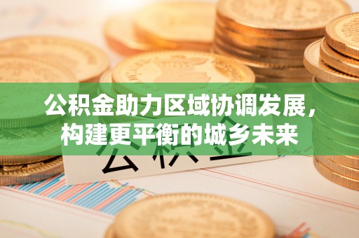 正阳公积金助力区域协调发展，构建更平衡的城乡未来