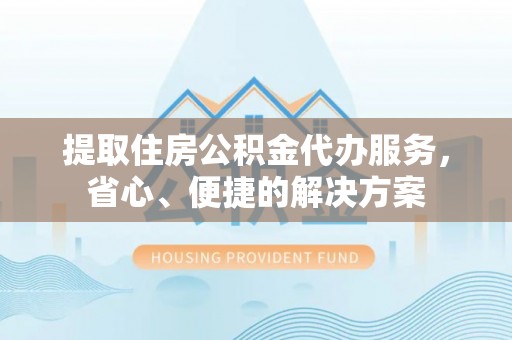 正阳提取住房公积金代办服务，省心、便捷的解决方案