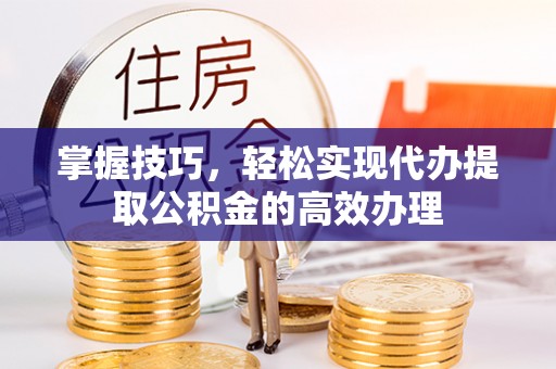 正阳掌握技巧，轻松实现代办提取公积金的高效办理