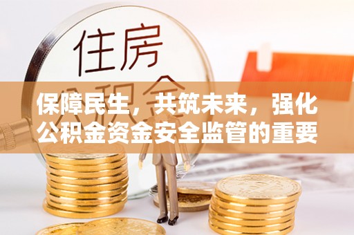 正阳保障民生，共筑未来，强化公积金资金安全监管的重要性
