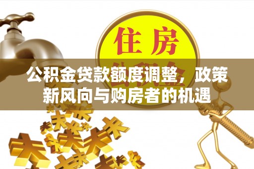 正阳公积金贷款额度调整，政策新风向与购房者的机遇
