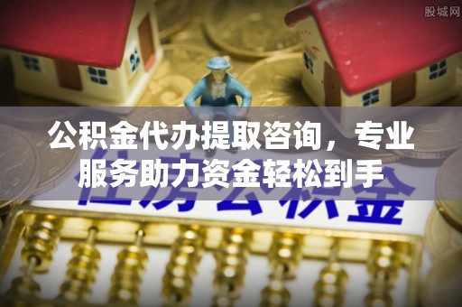 正阳公积金代办提取咨询，专业服务助力资金轻松到手