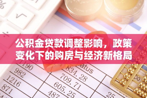 正阳公积金贷款调整影响，政策变化下的购房与经济新格局