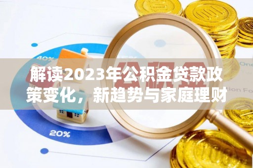 正阳解读2023年公积金贷款政策变化，新趋势与家庭理财规划