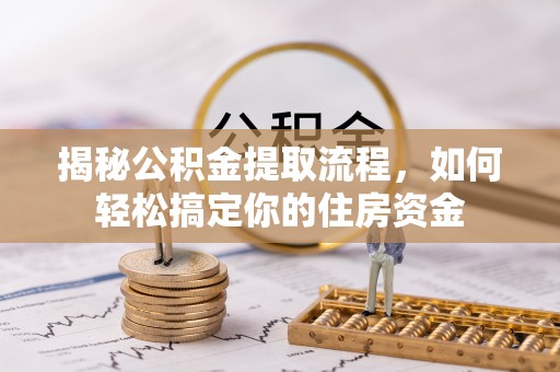 正阳揭秘公积金提取流程，如何轻松搞定你的住房资金