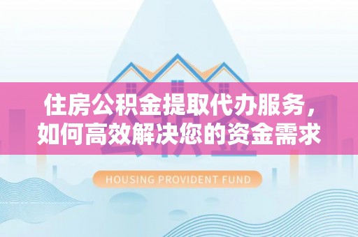 正阳住房公积金提取代办服务，如何高效解决您的资金需求