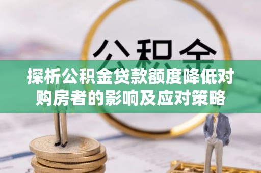 正阳探析公积金贷款额度降低对购房者的影响及应对策略