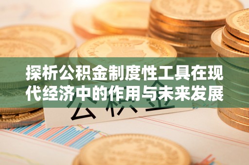 正阳探析公积金制度性工具在现代经济中的作用与未来发展趋势