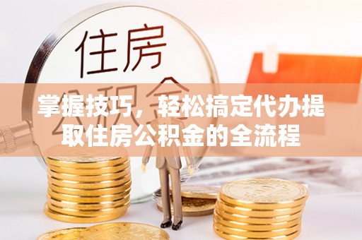 正阳掌握技巧，轻松搞定代办提取住房公积金的全流程