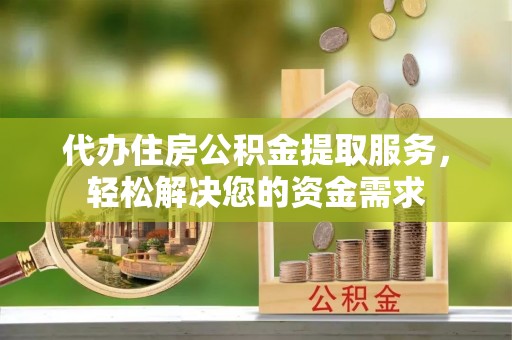 正阳代办住房公积金提取服务，轻松解决您的资金需求