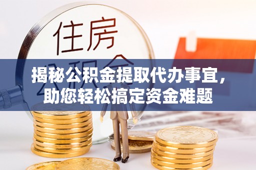 正阳揭秘公积金提取代办事宜，助您轻松搞定资金难题