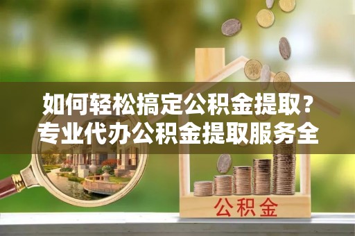 正阳如何轻松搞定公积金提取？专业代办公积金提取服务全解析