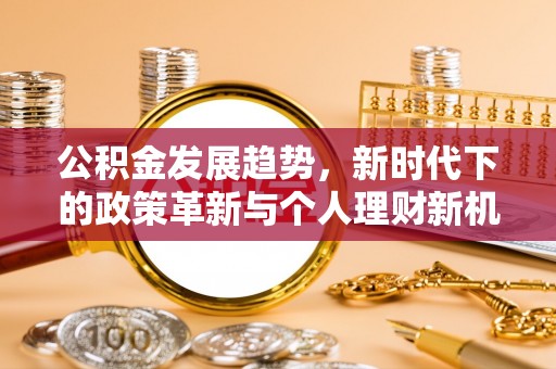 正阳公积金发展趋势，新时代下的政策革新与个人理财新机遇