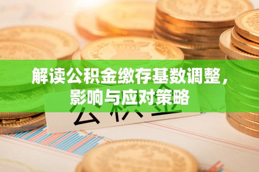 正阳解读公积金缴存基数调整，影响与应对策略