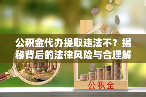 正阳公积金代办提取违法不？揭秘背后的法律风险与合理解决方案