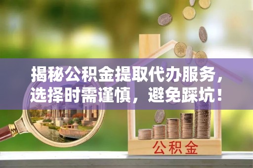 正阳揭秘公积金提取代办服务，选择时需谨慎，避免踩坑！