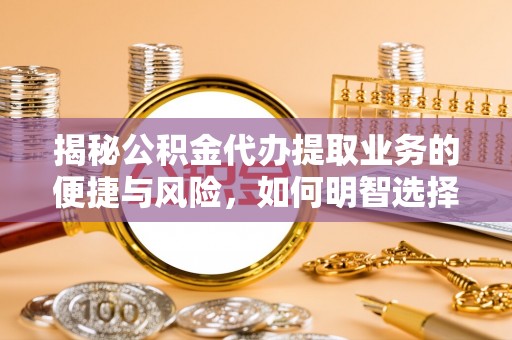 正阳揭秘公积金代办提取业务的便捷与风险，如何明智选择？