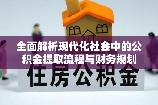 正阳全面解析现代化社会中的公积金提取流程与财务规划