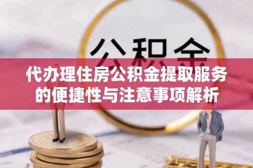 正阳代办理住房公积金提取服务的便捷性与注意事项解析