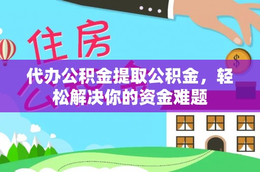 正阳代办公积金提取公积金，轻松解决你的资金难题