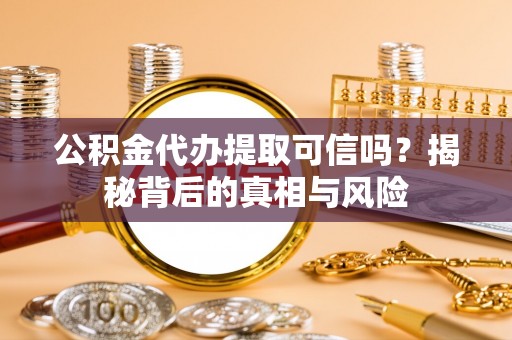 正阳公积金代办提取可信吗？揭秘背后的真相与风险